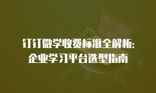 钉钉微学收费标准全解析：企业学习平台选型指南
