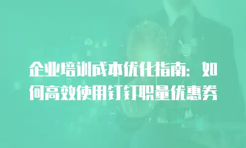 企业培训成本优化指南：如何高效使用钉钉职量优惠券