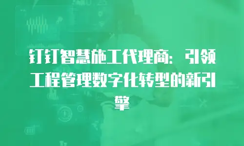 钉钉智慧施工代理商：引领工程管理数字化转型的新引擎