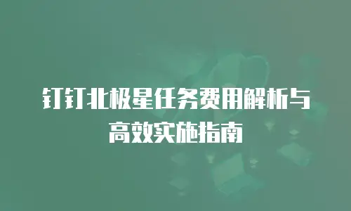 钉钉北极星任务费用解析与高效实施指南