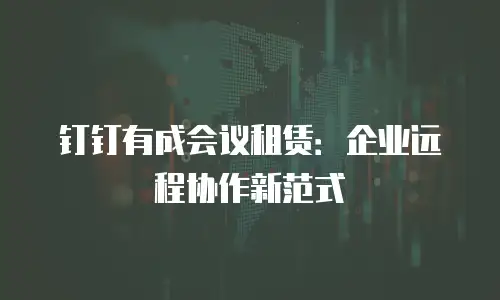 钉钉有成会议租赁：企业远程协作新范式