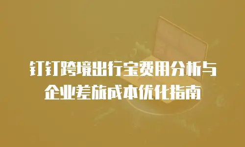 钉钉跨境出行宝费用分析与企业差旅成本优化指南
