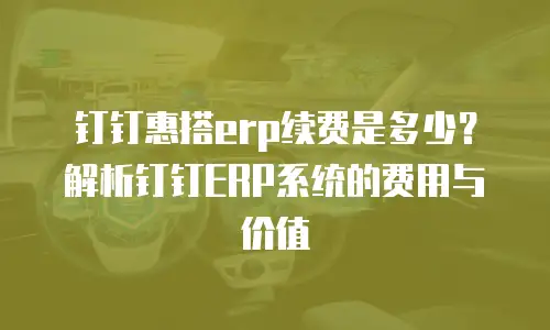 钉钉惠搭erp续费是多少？解析钉钉ERP系统的费用与价值
