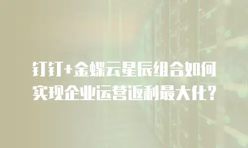 钉钉+金蝶云星辰组合如何实现企业运营返利最大化？