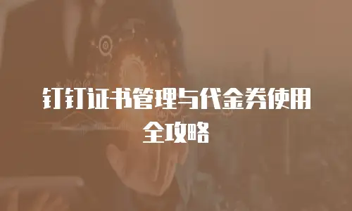 钉钉证书管理与代金券使用全攻略