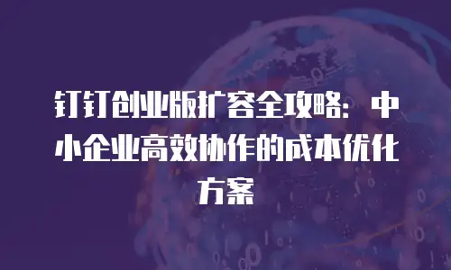 钉钉创业版扩容全攻略：中小企业高效协作的成本优化方案