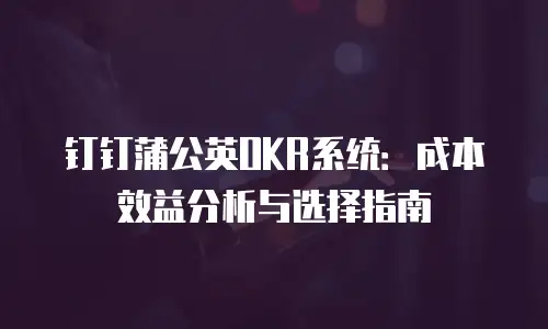 钉钉蒲公英OKR系统：成本效益分析与选择指南