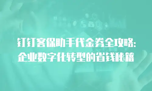 钉钉客保助手代金券全攻略：企业数字化转型的省钱秘籍