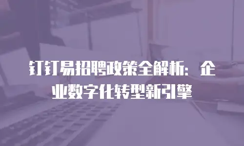 钉钉易招聘政策全解析：企业数字化转型新引擎