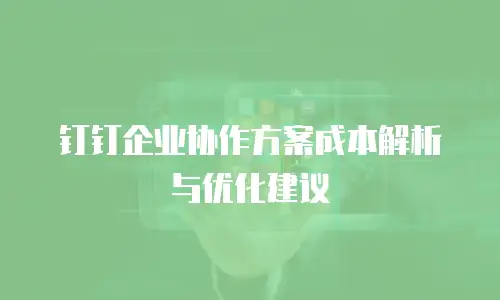 钉钉企业协作方案成本解析与优化建议