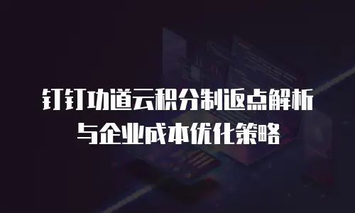 钉钉功道云积分制返点解析与企业成本优化策略