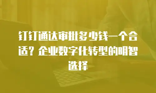 钉钉通达审批多少钱一个合适？企业数字化转型的明智选择