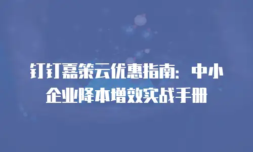 钉钉嘉策云优惠指南：中小企业降本增效实战手册