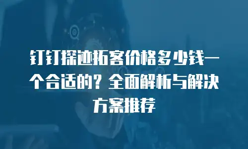 钉钉探迹拓客价格多少钱一个合适的？全面解析与解决方案推荐