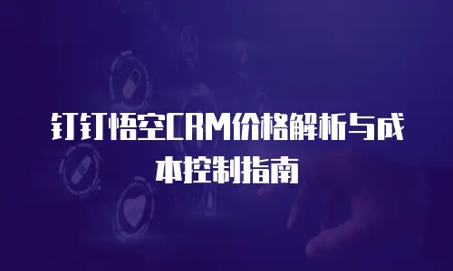 钉钉悟空CRM价格解析与成本控制指南