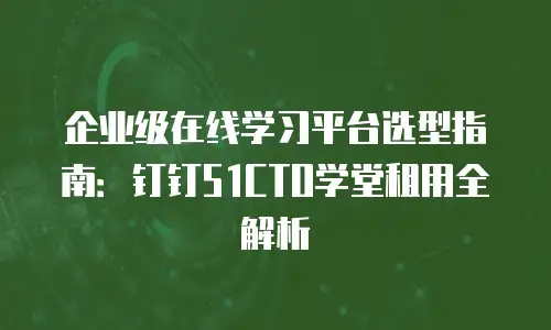 企业级在线学习平台选型指南：钉钉51CTO学堂租用全解析