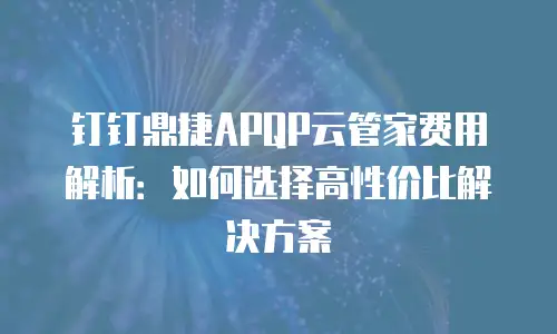 钉钉鼎捷APQP云管家费用解析：如何选择高性价比解决方案