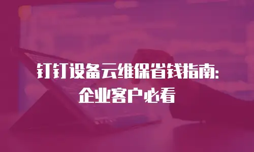 钉钉设备云维保省钱指南：企业客户必看