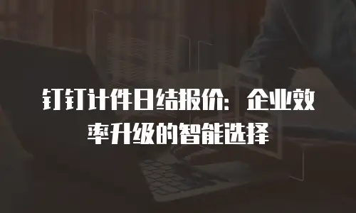 钉钉计件日结报价：企业效率升级的智能选择