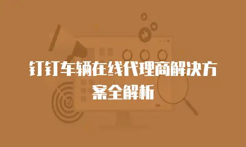 钉钉车辆在线代理商解决方案全解析