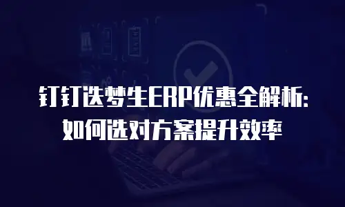 钉钉迭梦生ERP优惠全解析：如何选对方案提升效率