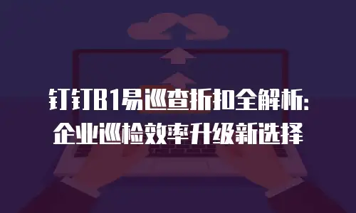 钉钉B1易巡查折扣全解析：企业巡检效率升级新选择