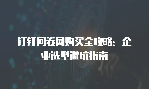 钉钉问卷网购买全攻略：企业选型避坑指南