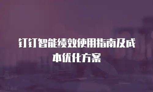 钉钉智能绩效使用指南及成本优化方案