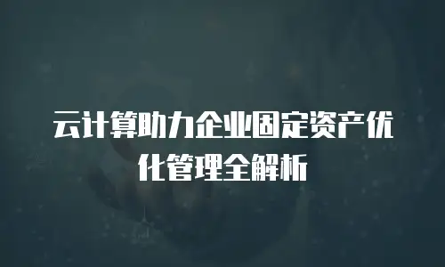 云计算助力企业固定资产优化管理全解析