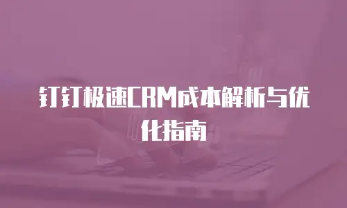钉钉极速CRM成本解析与优化指南