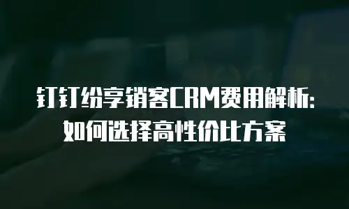 钉钉纷享销客CRM费用解析：如何选择高性价比方案