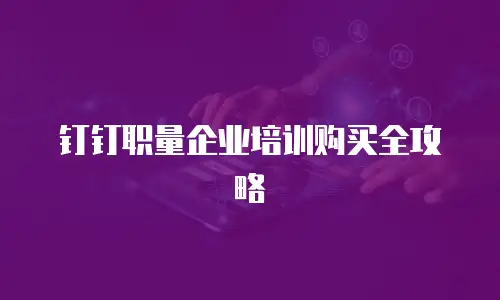 钉钉职量企业培训购买全攻略