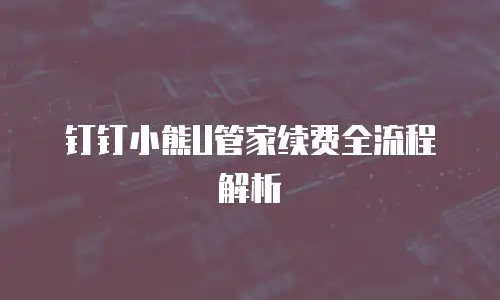 钉钉小熊U管家续费全流程解析