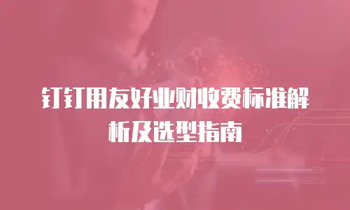 钉钉用友好业财收费标准解析及选型指南