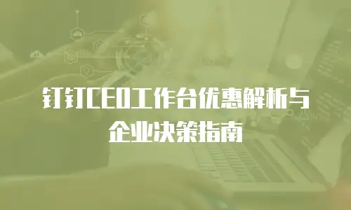 钉钉CEO工作台优惠解析与企业决策指南