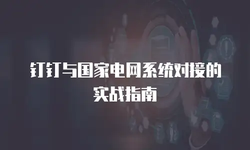 钉钉与国家电网系统对接的实战指南