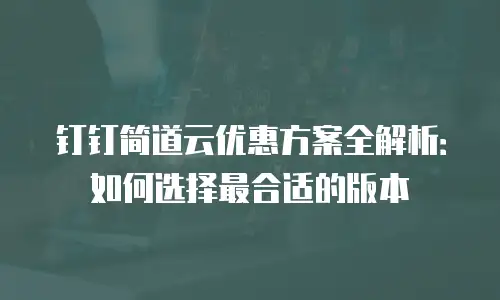 钉钉简道云优惠方案全解析：如何选择最合适的版本