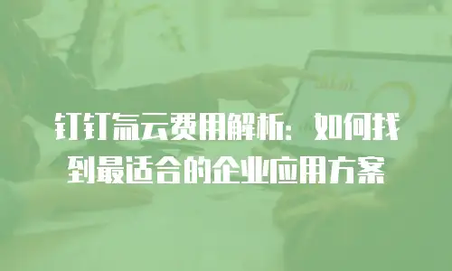 钉钉氚云费用解析：如何找到最适合的企业应用方案