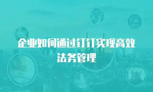 企业如何通过钉钉实现高效法务管理