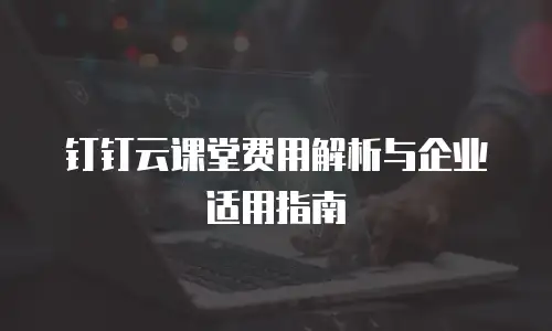 钉钉云课堂费用解析与企业适用指南