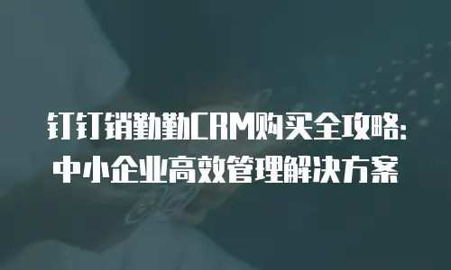 钉钉销勤勤CRM购买全攻略：中小企业高效管理解决方案