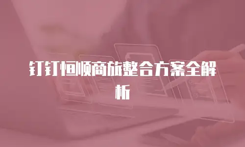 钉钉恒顺商旅整合方案全解析