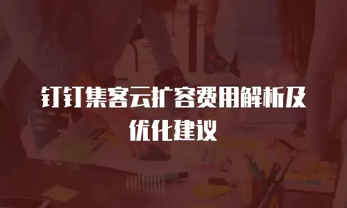 钉钉集客云扩容费用解析及优化建议