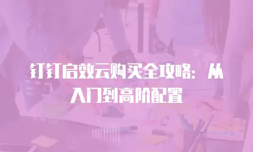 钉钉启效云购买全攻略：从入门到高阶配置