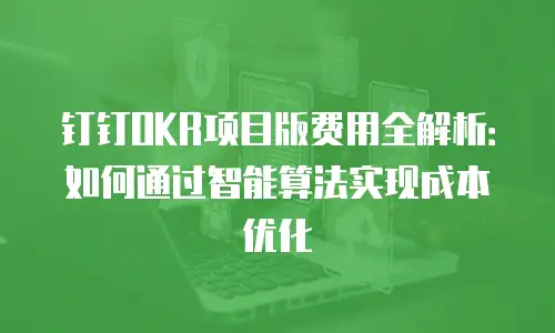 钉钉OKR项目版费用全解析：如何通过智能算法实现成本优化