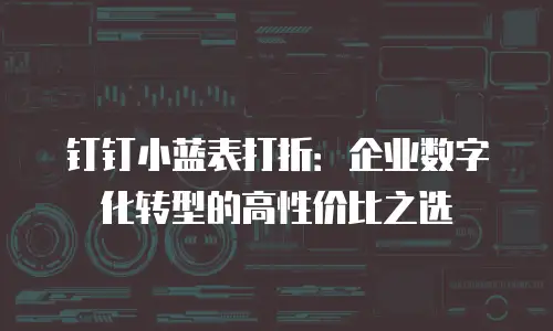 钉钉小蓝表打折：企业数字化转型的高性价比之选