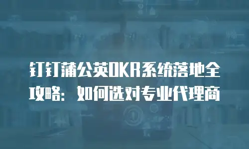 钉钉蒲公英OKR系统落地全攻略：如何选对专业代理商