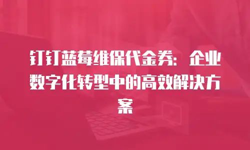 钉钉蓝莓维保代金券：企业数字化转型中的高效解决方案