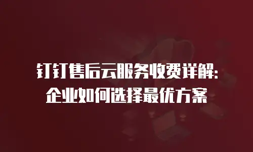钉钉售后云服务收费详解：企业如何选择最优方案