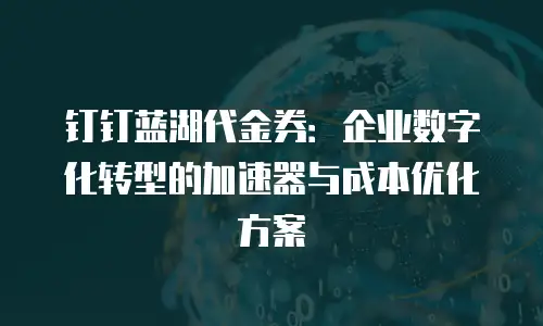钉钉蓝湖代金券：企业数字化转型的加速器与成本优化方案
